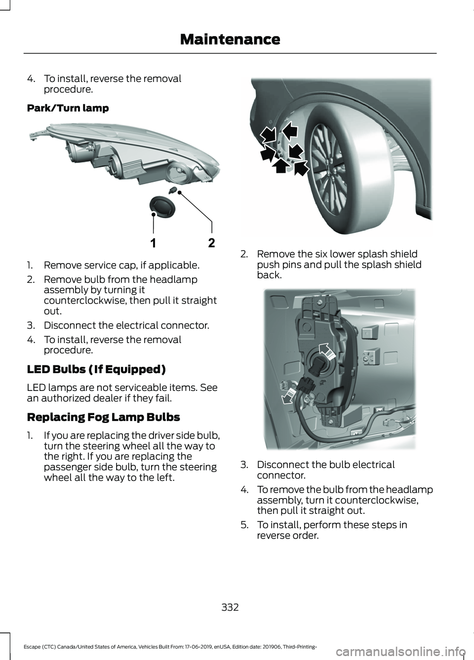 FORD ESCAPE 2020 User Guide 4. To install, reverse the removal
procedure.
Park/Turn lamp 1. Remove service cap, if applicable.
2. Remove bulb from the headlamp
assembly by turning it
counterclockwise, then pull it straight
out.
FORD ESCAPE 2020 User Guide 4. To install, reverse the removal
procedure.
Park/Turn lamp 1. Remove service cap, if applicable.
2. Remove bulb from the headlamp
assembly by turning it
counterclockwise, then pull it straight
out.