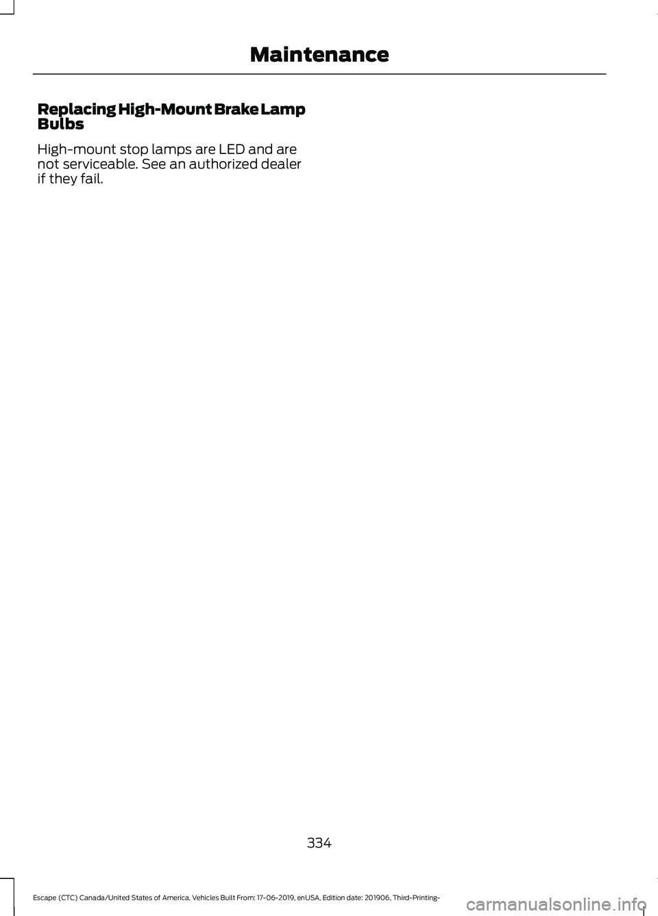 FORD ESCAPE 2020 Owners Manual Replacing High-Mount Brake Lamp
Bulbs
High-mount stop lamps are LED and are
not serviceable. See an authorized dealer
if they fail.
334
Escape (CTC) Canada/United States of America, Vehicles Built Fro FORD ESCAPE 2020 Owners Manual Replacing High-Mount Brake Lamp
Bulbs
High-mount stop lamps are LED and are
not serviceable. See an authorized dealer
if they fail.
334
Escape (CTC) Canada/United States of America, Vehicles Built Fro