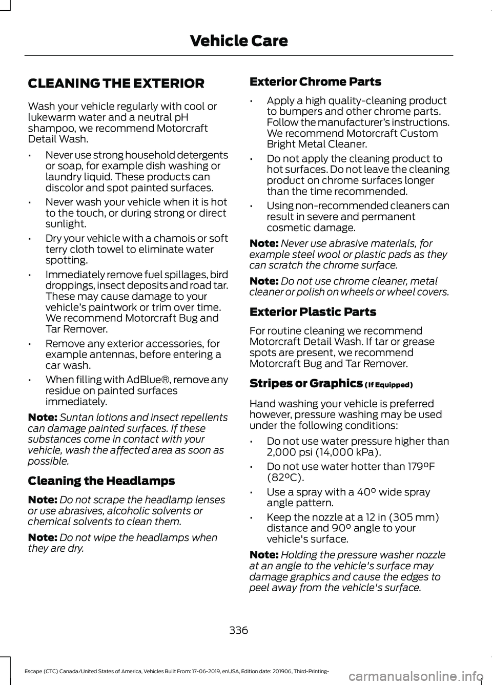 FORD ESCAPE 2020 Owners Manual CLEANING THE EXTERIOR
Wash your vehicle regularly with cool or
lukewarm water and a neutral pH
shampoo, we recommend Motorcraft
Detail Wash.
•
Never use strong household detergents
or soap, for exam FORD ESCAPE 2020 Owners Manual CLEANING THE EXTERIOR
Wash your vehicle regularly with cool or
lukewarm water and a neutral pH
shampoo, we recommend Motorcraft
Detail Wash.
•
Never use strong household detergents
or soap, for exam
