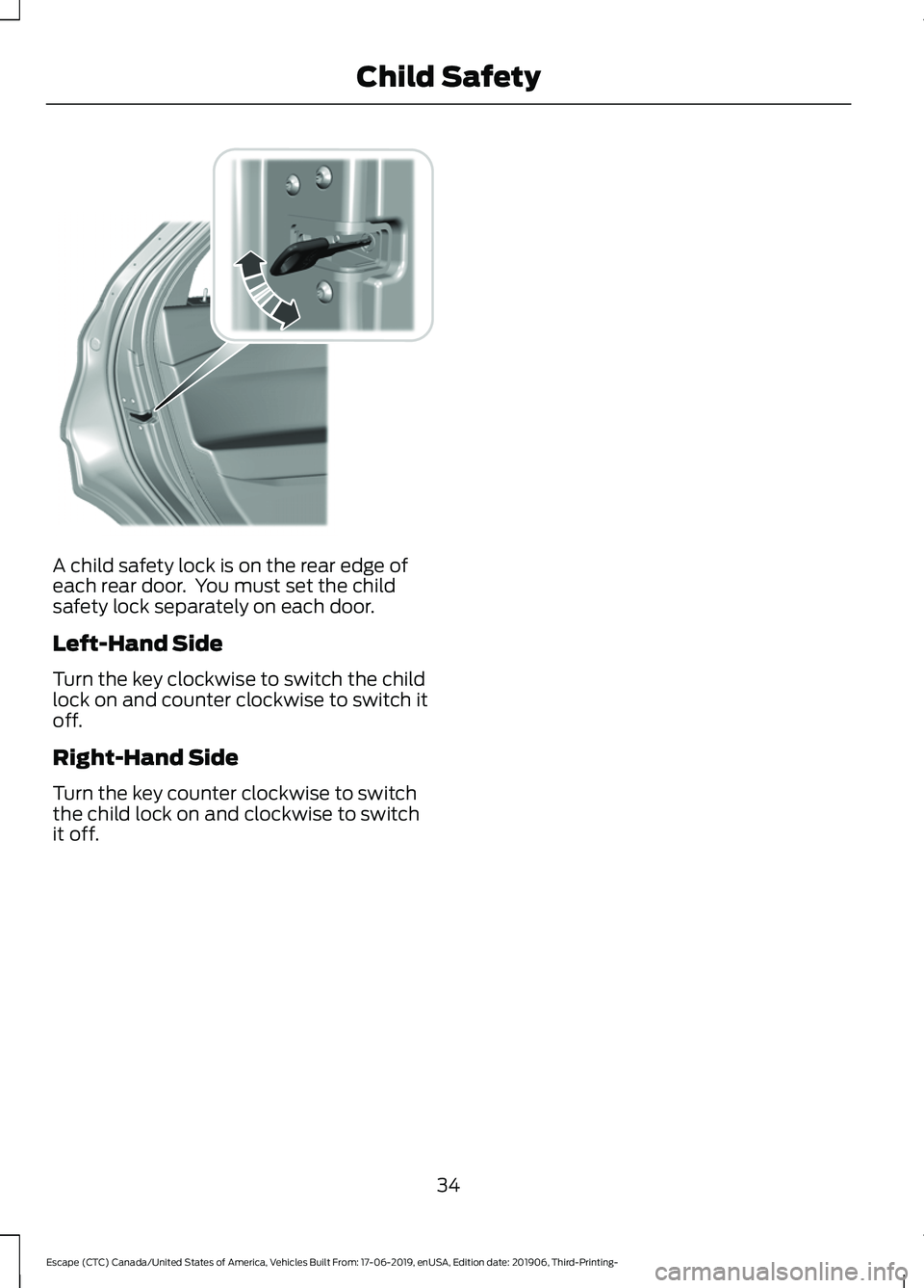 FORD ESCAPE 2020 Owners Manual A child safety lock is on the rear edge of
each rear door. You must set the child
safety lock separately on each door.
Left-Hand Side
Turn the key clockwise to switch the child
lock on and counter cl FORD ESCAPE 2020 Owners Manual A child safety lock is on the rear edge of
each rear door. You must set the child
safety lock separately on each door.
Left-Hand Side
Turn the key clockwise to switch the child
lock on and counter cl