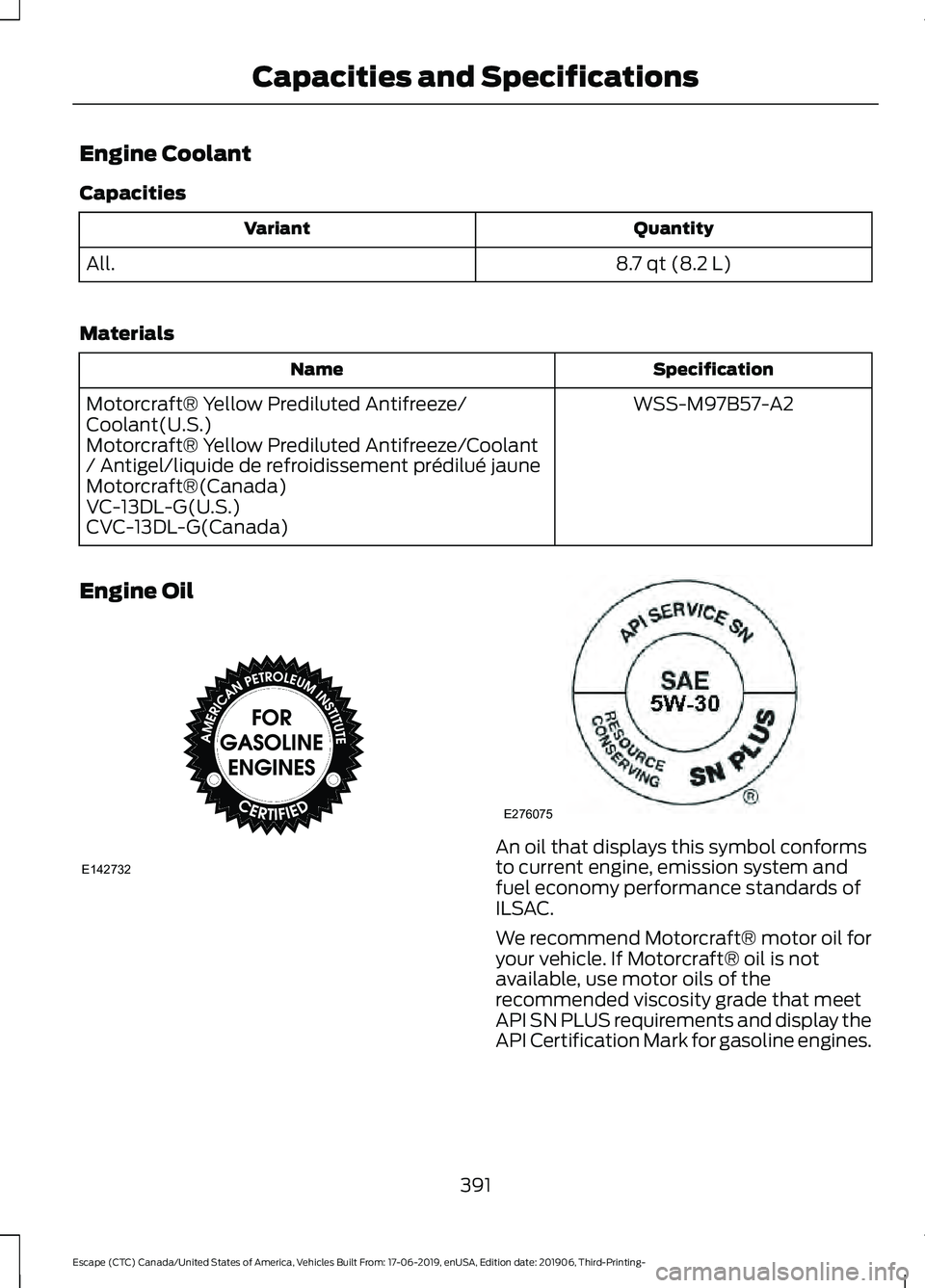 FORD ESCAPE 2020  Owners Manual Engine Coolant
Capacities
Quantity
Variant
8.7 qt (8.2 L)
All.
Materials Specification
Name
WSS-M97B57-A2
Motorcraft® Yellow Prediluted Antifreeze/
Coolant(U.S.)
Motorcraft® Yellow Prediluted Antifr