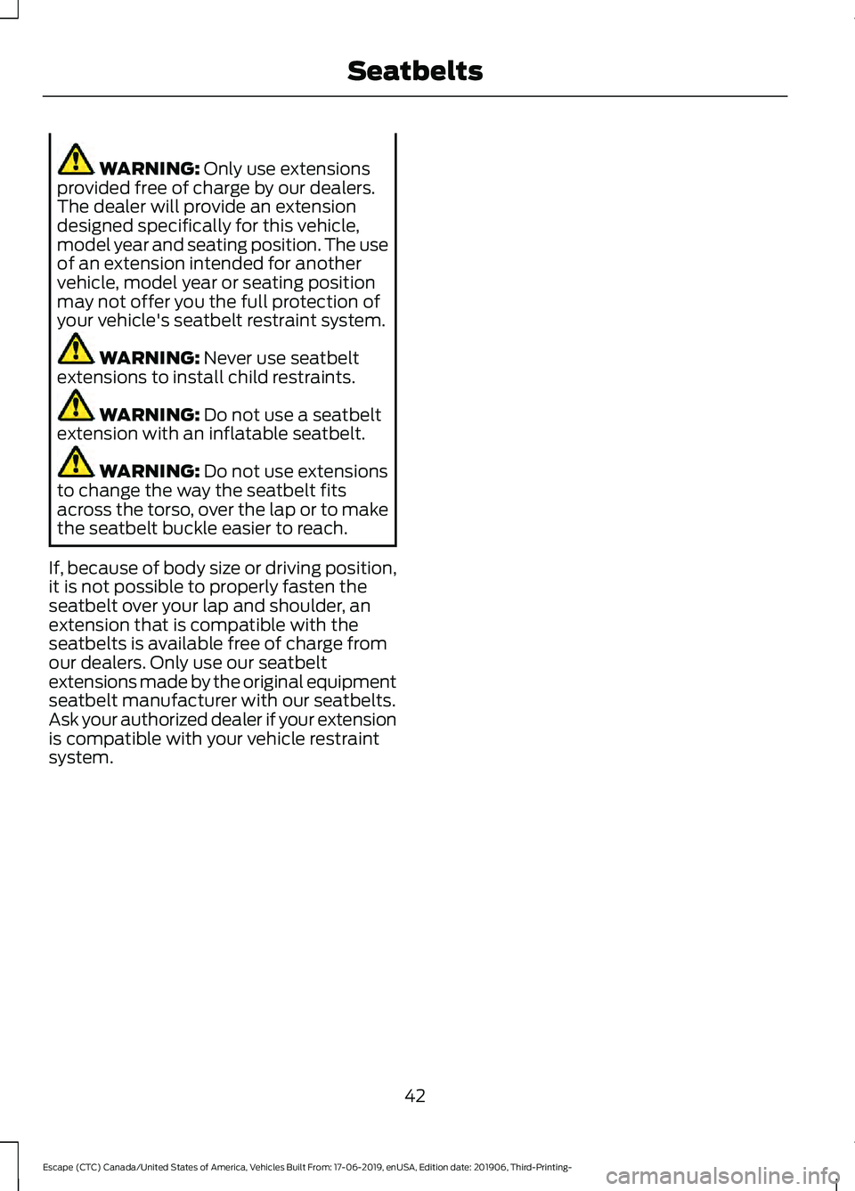 FORD ESCAPE 2020 Service Manual WARNING: Only use extensions
provided free of charge by our dealers.
The dealer will provide an extension
designed specifically for this vehicle,
model year and seating position. The use
of an extensi FORD ESCAPE 2020 Service Manual WARNING: Only use extensions
provided free of charge by our dealers.
The dealer will provide an extension
designed specifically for this vehicle,
model year and seating position. The use
of an extensi