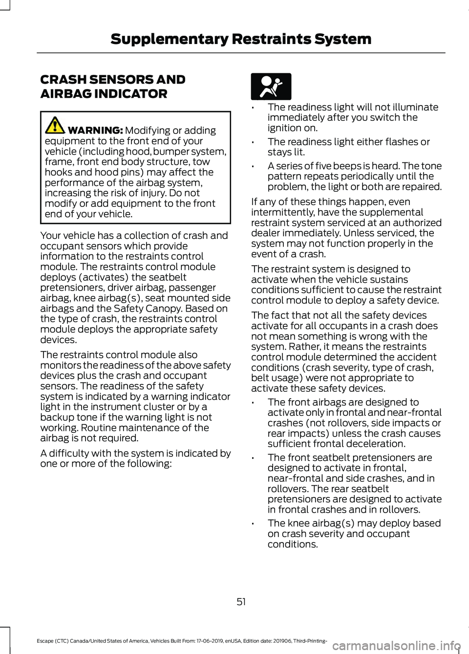 FORD ESCAPE 2020  Owners Manual CRASH SENSORS AND
AIRBAG INDICATOR
WARNING: Modifying or adding
equipment to the front end of your
vehicle (including hood, bumper system,
frame, front end body structure, tow
hooks and hood pins) may