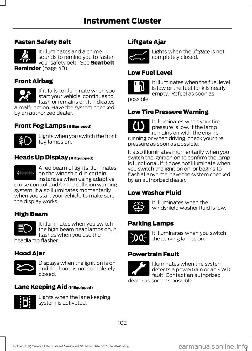 FORD EXPLORER 2018 Owners Manual Fasten Safety Belt
It illuminates and a chime
sounds to remind you to fasten
your safety belt. See Seatbelt
Reminder (page 40).
Front Airbag If it fails to illuminate when you
start your vehicle, con FORD EXPLORER 2018 Owners Manual Fasten Safety Belt
It illuminates and a chime
sounds to remind you to fasten
your safety belt. See Seatbelt
Reminder (page 40).
Front Airbag If it fails to illuminate when you
start your vehicle, con
