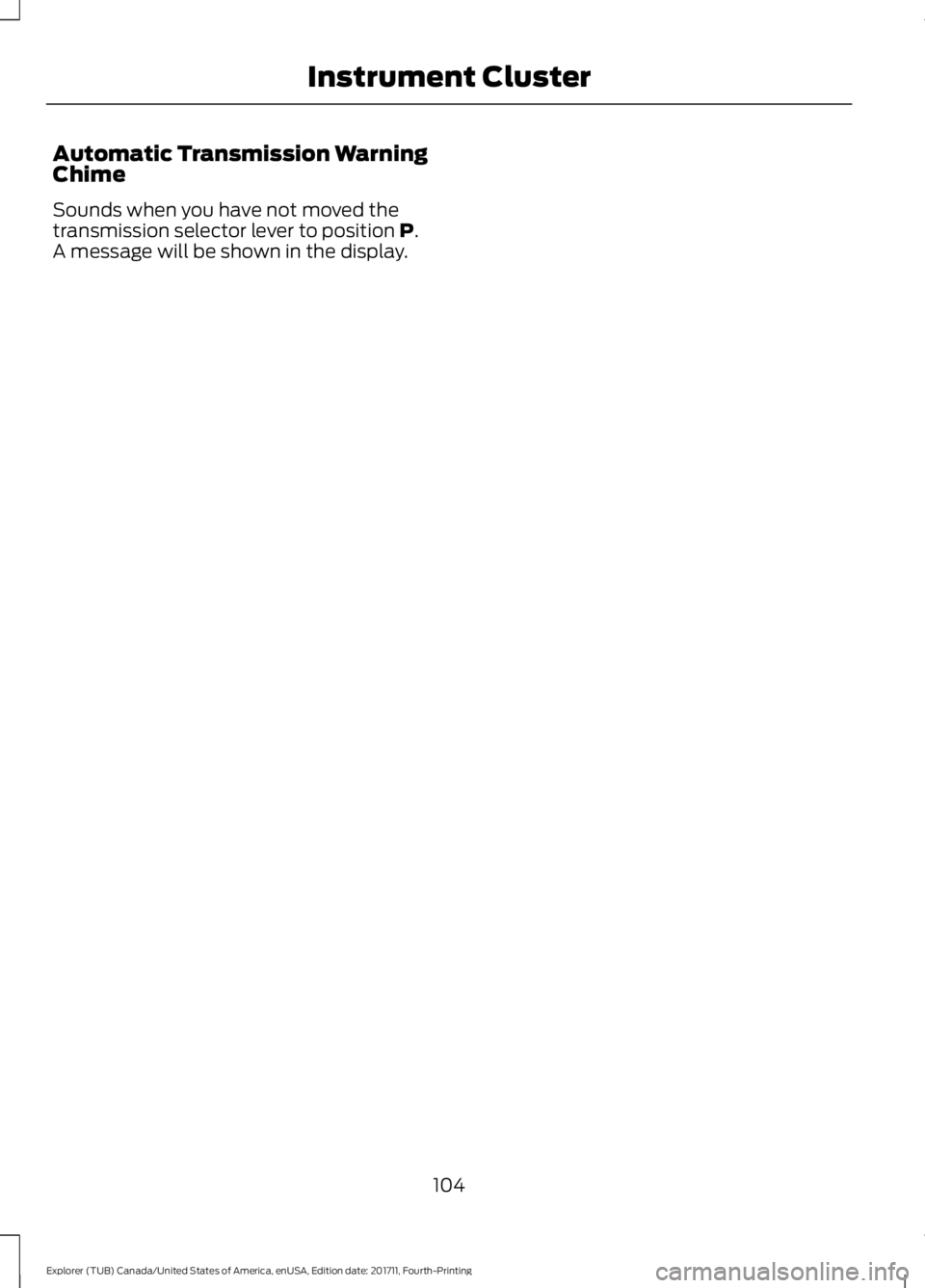 FORD EXPLORER 2018 Owners Manual Automatic Transmission Warning
Chime
Sounds when you have not moved the
transmission selector lever to position P.
A message will be shown in the display.
104
Explorer (TUB) Canada/United States of Am FORD EXPLORER 2018 Owners Manual Automatic Transmission Warning
Chime
Sounds when you have not moved the
transmission selector lever to position P.
A message will be shown in the display.
104
Explorer (TUB) Canada/United States of Am
