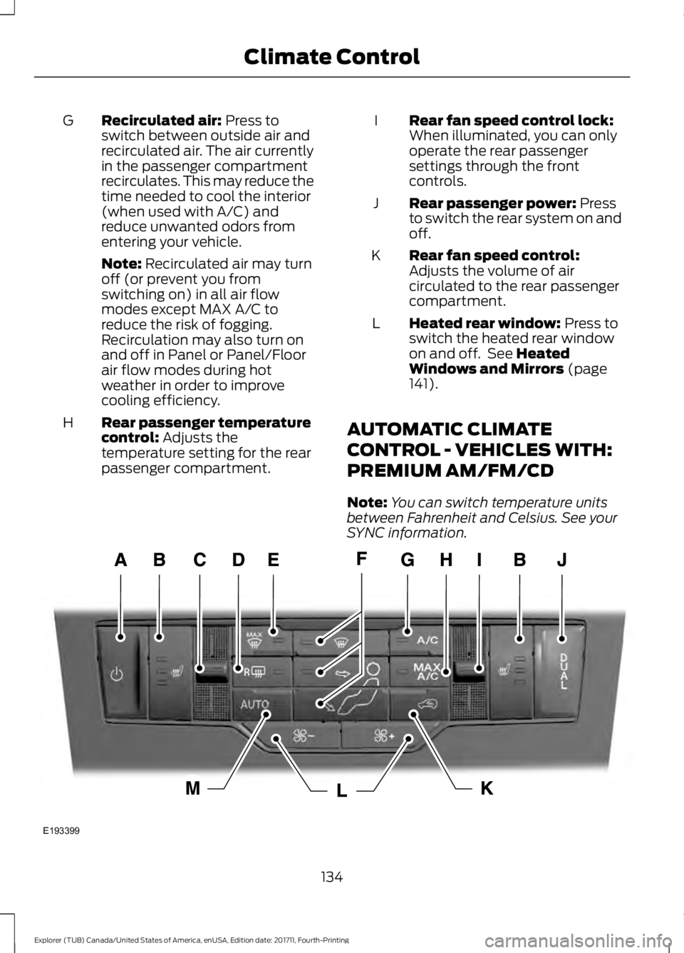 FORD EXPLORER 2018  Owners Manual Recirculated air: Press to
switch between outside air and
recirculated air. The air currently
in the passenger compartment
recirculates. This may reduce the
time needed to cool the interior
(when used