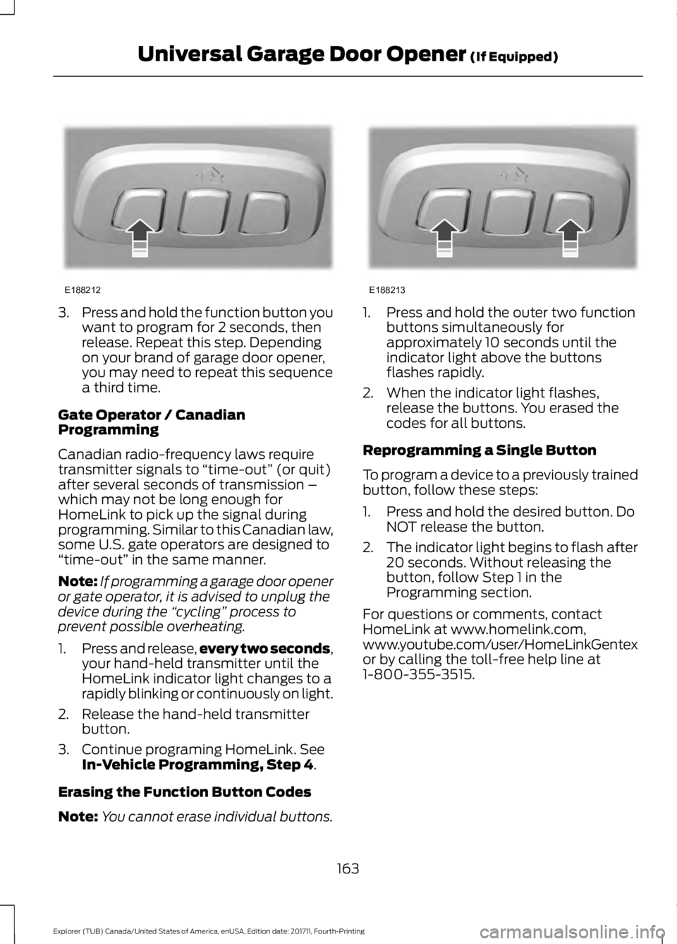 FORD EXPLORER 2018 Owners Manual 3.
Press and hold the function button you
want to program for 2 seconds, then
release. Repeat this step. Depending
on your brand of garage door opener,
you may need to repeat this sequence
a third tim FORD EXPLORER 2018 Owners Manual 3.
Press and hold the function button you
want to program for 2 seconds, then
release. Repeat this step. Depending
on your brand of garage door opener,
you may need to repeat this sequence
a third tim