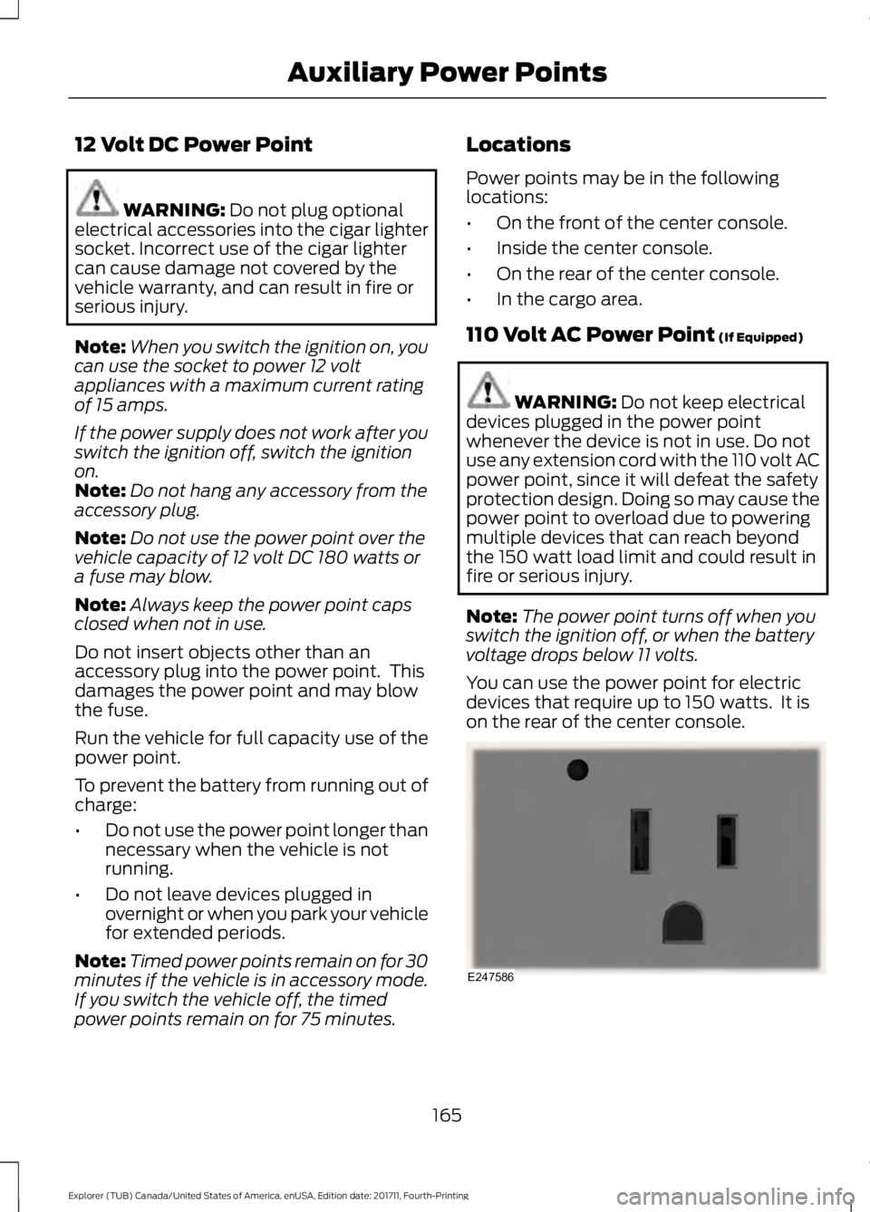 FORD EXPLORER 2018  Owners Manual 12 Volt DC Power Point
WARNING: Do not plug optional
electrical accessories into the cigar lighter
socket. Incorrect use of the cigar lighter
can cause damage not covered by the
vehicle warranty, and 