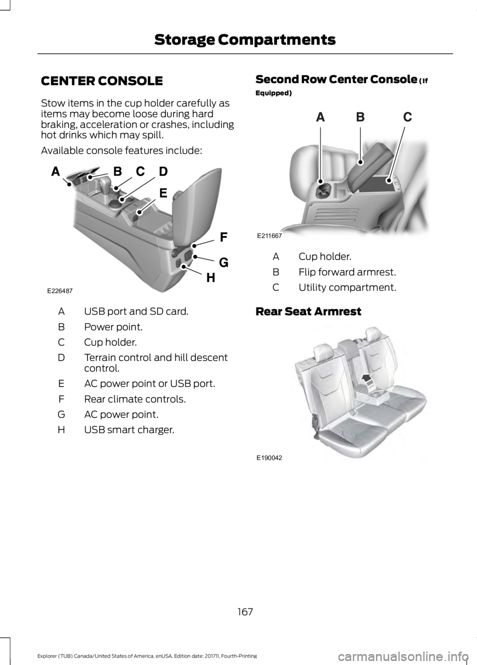 FORD EXPLORER 2018  Owners Manual CENTER CONSOLE
Stow items in the cup holder carefully as
items may become loose during hard
braking, acceleration or crashes, including
hot drinks which may spill.
Available console features include:
