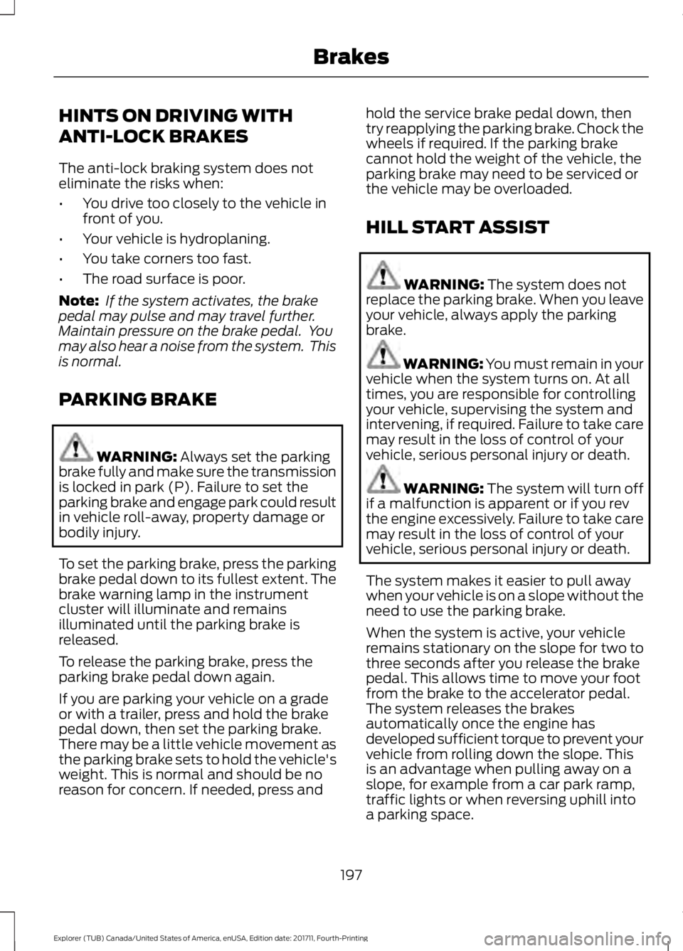 FORD EXPLORER 2018 Owners Manual HINTS ON DRIVING WITH
ANTI-LOCK BRAKES
The anti-lock braking system does not
eliminate the risks when:
•
You drive too closely to the vehicle in
front of you.
• Your vehicle is hydroplaning.
• Y FORD EXPLORER 2018 Owners Manual HINTS ON DRIVING WITH
ANTI-LOCK BRAKES
The anti-lock braking system does not
eliminate the risks when:
•
You drive too closely to the vehicle in
front of you.
• Your vehicle is hydroplaning.
• Y