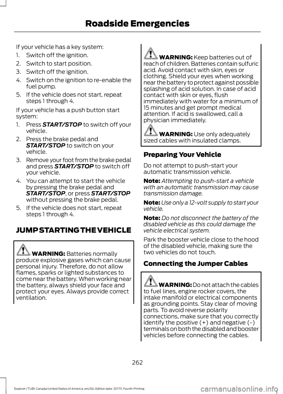 FORD EXPLORER 2018 Owners Manual If your vehicle has a key system:
1. Switch off the ignition.
2. Switch to start position.
3. Switch off the ignition.
4.
Switch on the ignition to re-enable the
fuel pump.
5. If the vehicle does not FORD EXPLORER 2018 Owners Manual If your vehicle has a key system:
1. Switch off the ignition.
2. Switch to start position.
3. Switch off the ignition.
4.
Switch on the ignition to re-enable the
fuel pump.
5. If the vehicle does not