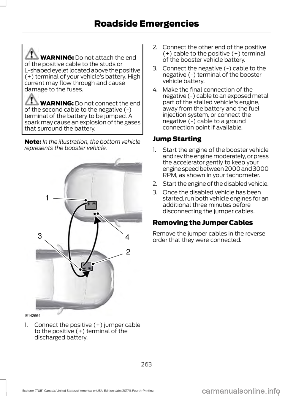 FORD EXPLORER 2018 Owners Manual WARNING: Do not attach the end
of the positive cable to the studs or
L-shaped eyelet located above the positive
(+) terminal of your vehicle ’s battery. High
current may flow through and cause
damag FORD EXPLORER 2018 Owners Manual WARNING: Do not attach the end
of the positive cable to the studs or
L-shaped eyelet located above the positive
(+) terminal of your vehicle ’s battery. High
current may flow through and cause
damag