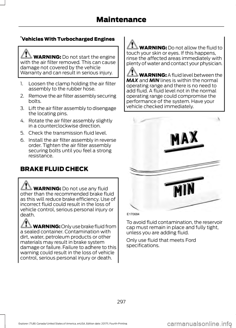 FORD EXPLORER 2018 Owners Manual *
Vehicles With Turbocharged Engines WARNING: Do not start the engine
with the air filter removed. This can cause
damage not covered by the vehicle
Warranty and can result in serious injury.
1. Loosen FORD EXPLORER 2018 Owners Manual *
Vehicles With Turbocharged Engines WARNING: Do not start the engine
with the air filter removed. This can cause
damage not covered by the vehicle
Warranty and can result in serious injury.
1. Loosen