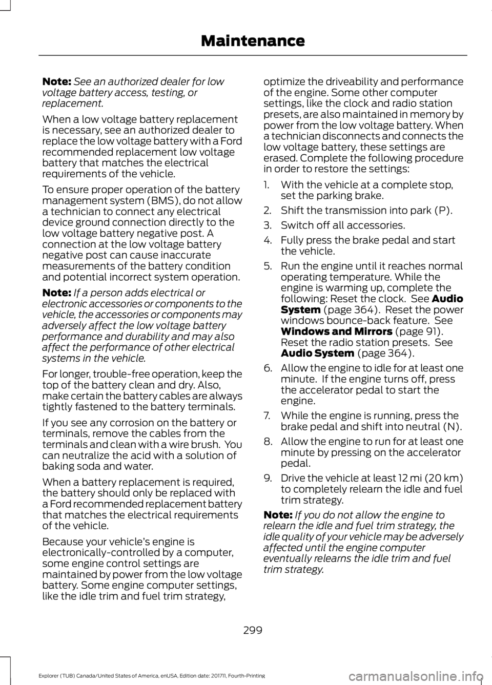 FORD EXPLORER 2018 Owners Manual Note:
See an authorized dealer for low
voltage battery access, testing, or
replacement.
When a low voltage battery replacement
is necessary, see an authorized dealer to
replace the low voltage battery FORD EXPLORER 2018 Owners Manual Note:
See an authorized dealer for low
voltage battery access, testing, or
replacement.
When a low voltage battery replacement
is necessary, see an authorized dealer to
replace the low voltage battery