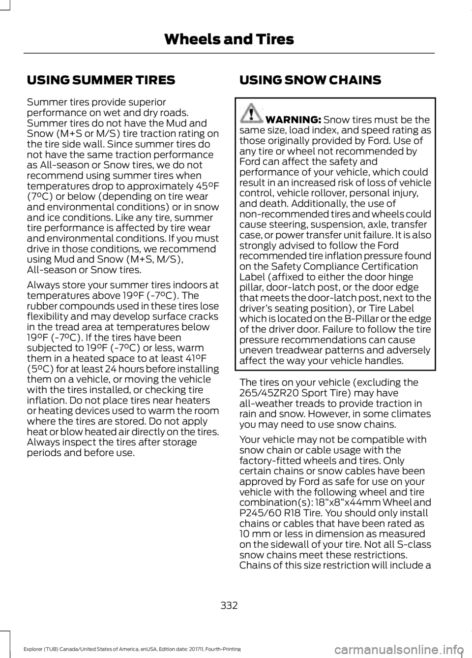 FORD EXPLORER 2018 Owners Manual USING SUMMER TIRES
Summer tires provide superior
performance on wet and dry roads.
Summer tires do not have the Mud and
Snow (M+S or M/S) tire traction rating on
the tire side wall. Since summer tires FORD EXPLORER 2018 Owners Manual USING SUMMER TIRES
Summer tires provide superior
performance on wet and dry roads.
Summer tires do not have the Mud and
Snow (M+S or M/S) tire traction rating on
the tire side wall. Since summer tires
