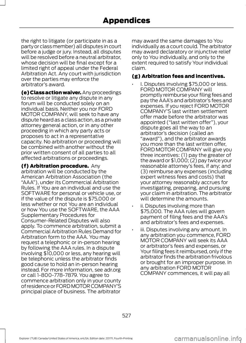 FORD EXPLORER 2018 Owners Manual the right to litigate (or participate in as a
party or class member) all disputes in court
before a judge or jury. Instead, all disputes
will be resolved before a neutral arbitrator,
whose decision wi FORD EXPLORER 2018 Owners Manual the right to litigate (or participate in as a
party or class member) all disputes in court
before a judge or jury. Instead, all disputes
will be resolved before a neutral arbitrator,
whose decision wi