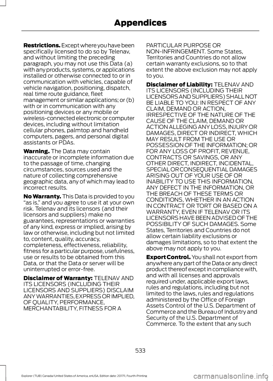FORD EXPLORER 2018 Owners Manual Restrictions. Except where you have been
specifically licensed to do so by Telenav,
and without limiting the preceding
paragraph, you may not use this Data (a)
with any products, systems, or applicati FORD EXPLORER 2018 Owners Manual Restrictions. Except where you have been
specifically licensed to do so by Telenav,
and without limiting the preceding
paragraph, you may not use this Data (a)
with any products, systems, or applicati