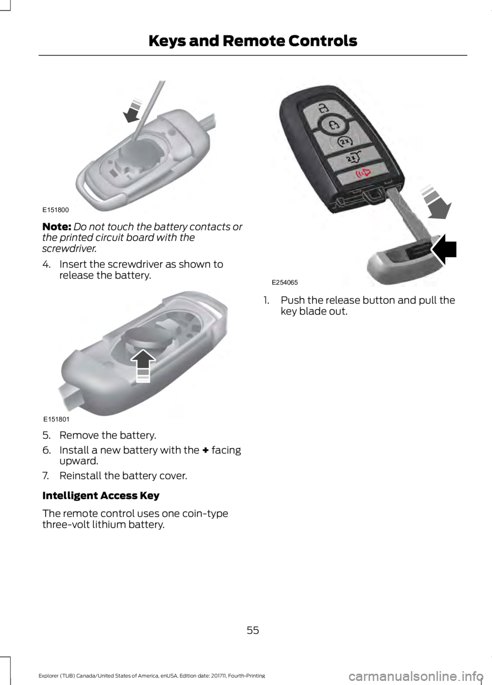 FORD EXPLORER 2018  Owners Manual Note:
Do not touch the battery contacts or
the printed circuit board with the
screwdriver.
4. Insert the screwdriver as shown to release the battery. 5. Remove the battery.
6. Install a new battery wi