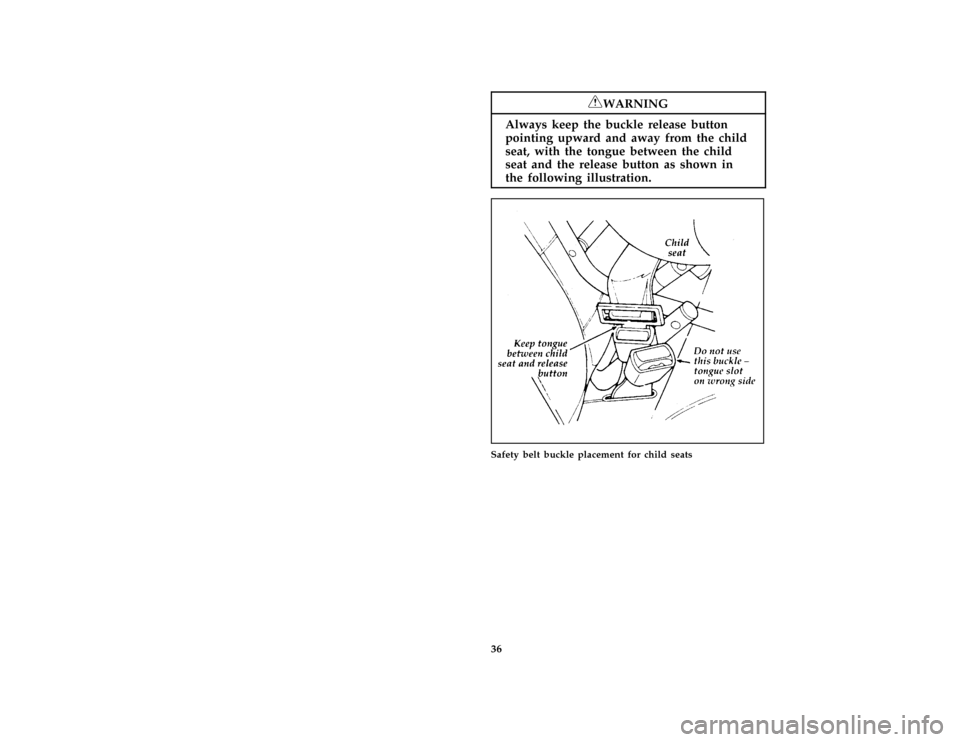 FORD AEROSTAR 1996 1.G Owners Guide 36
*
[SR16150(ALL)07/95]
RWARNING
Always keep the buckle release button
pointing upward and away from the child
seat, with the tongue between the child
seat and the release button as shown in
the foll