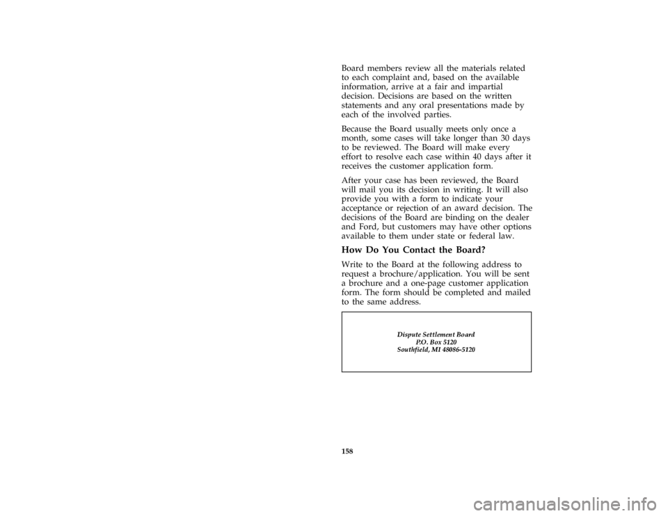 FORD ASPIRE 1996 1.G Owners Manual 158
*
[HS04350(ALL)04/95]
Board members review all the materials related
to each complaint and, based on the available
information, arrive at a fair and impartial
decision. Decisions are based on the 