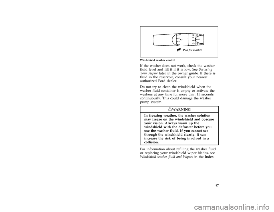 FORD ASPIRE 1996 1.G Owners Manual 87 [SC04500(ALL)05/93]
quarter page art:0032178-A
Windshield washer control
[SC04600(ALL)07/93]
If the washer does not work, check the washer
fluid level and fill it if it is low. SeeServicing
Your As