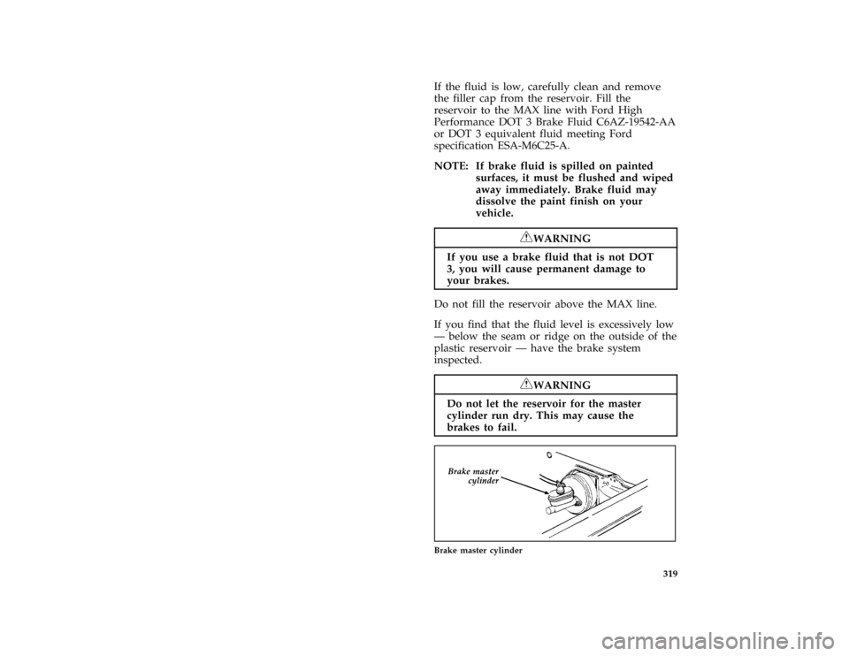 FORD BRONCO 1996 5.G User Guide 319
*
[SV36600( ALL)02/95]
If the fluid is low, carefully clean and remove
the filler cap from the reservoir. Fill the
reservoir to the MAX line with Ford High
Performance DOT 3 Brake Fluid C6AZ-19542