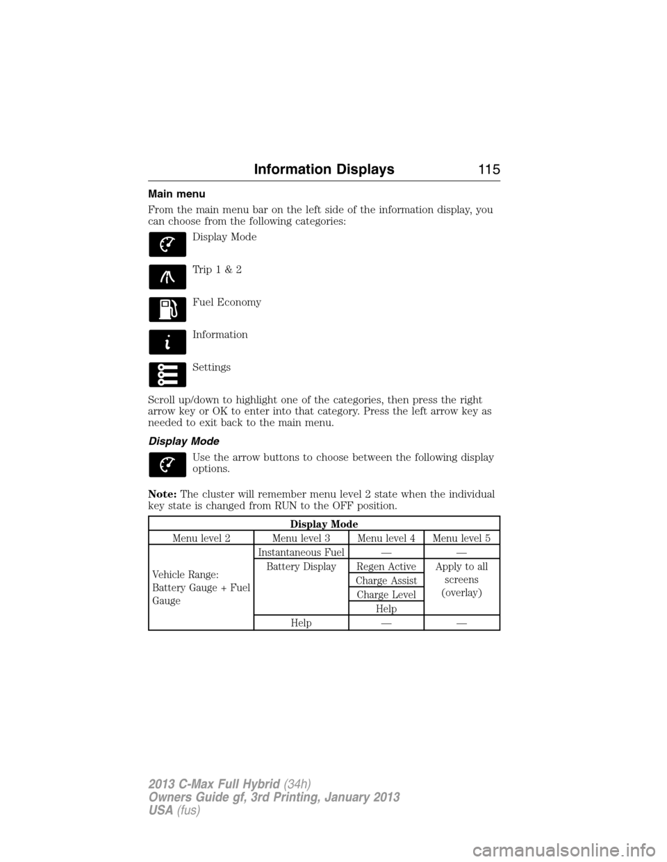 FORD C MAX HYBRID 2013 2.G Owners Manual Main menu
From the main menu bar on the left side of the information display, you
can choose from the following categories:
Display Mode
Trip1&2
Fuel Economy
Information
Settings
Scroll up/down to hig