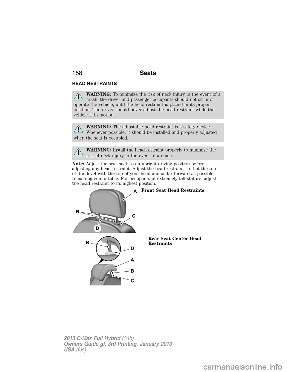 FORD C MAX HYBRID 2013 2.G Repair Manual HEAD RESTRAINTS
WARNING:To minimize the risk of neck injury in the event of a
crash, the driver and passenger occupants should not sit in or
operate the vehicle, until the head restraint is placed in 