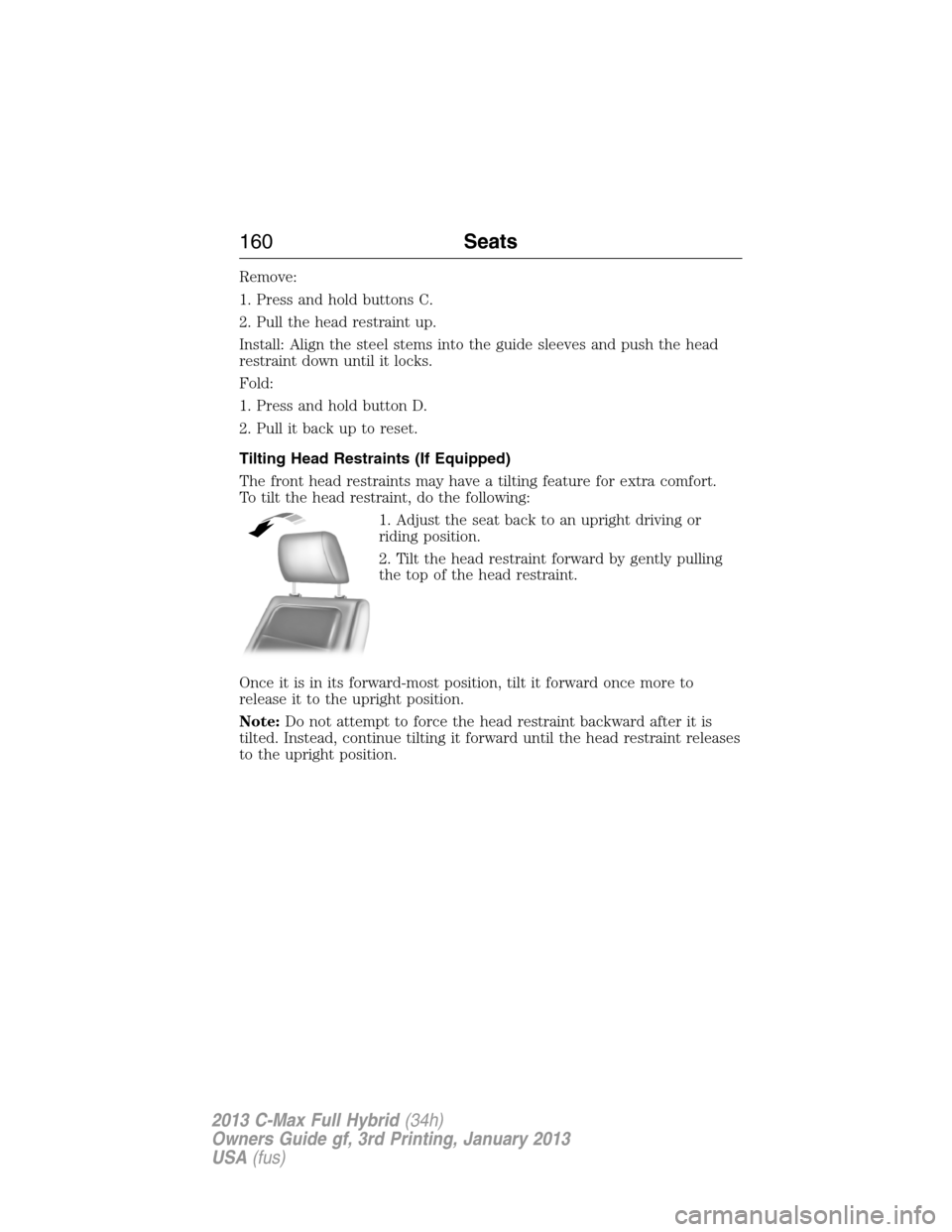 FORD C MAX HYBRID 2013 2.G Owners Manual Remove:
1. Press and hold buttons C.
2. Pull the head restraint up.
Install: Align the steel stems into the guide sleeves and push the head
restraint down until it locks.
Fold:
1. Press and hold butto
