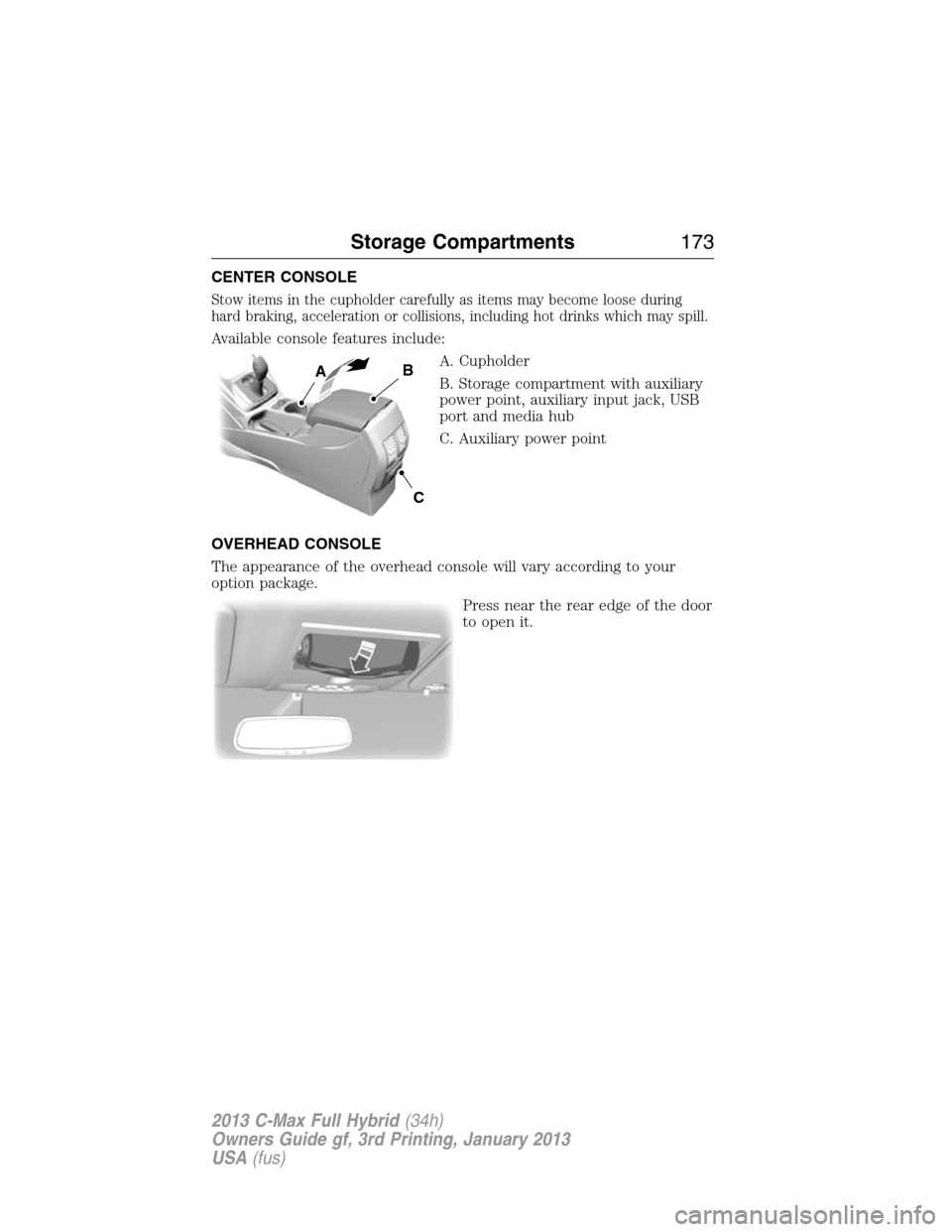 FORD C MAX HYBRID 2013 2.G Owners Manual CENTER CONSOLE
Stow items in the cupholder carefully as items may become loose during
hard braking, acceleration or collisions, including hot drinks which may spill.
Available console features include
