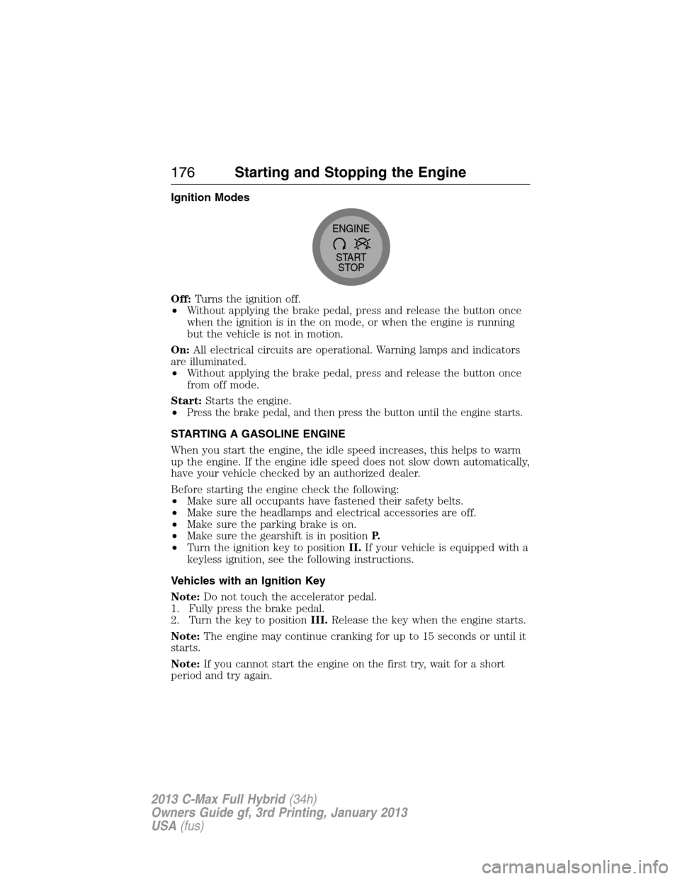 FORD C MAX HYBRID 2013 2.G Owners Manual Ignition Modes
Off:Turns the ignition off.
•Without applying the brake pedal, press and release the button once
when the ignition is in the on mode, or when the engine is running
but the vehicle is 