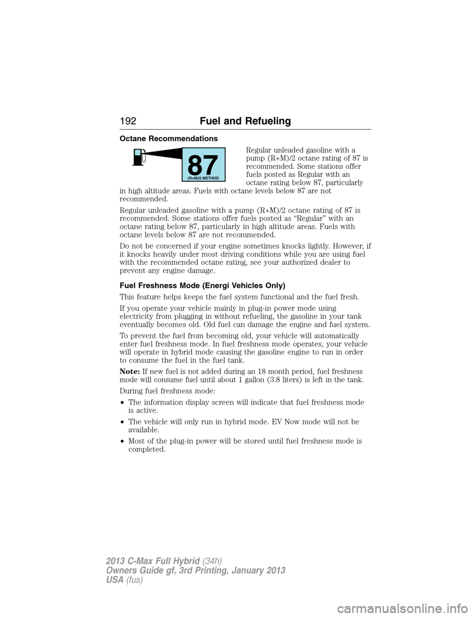 FORD C MAX HYBRID 2013 2.G Service Manual Octane Recommendations
Regular unleaded gasoline with a
pump (R+M)/2 octane rating of 87 is
recommended. Some stations offer
fuels posted as Regular with an
octane rating below 87, particularly
in hig