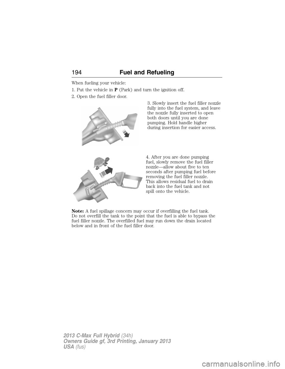 FORD C MAX HYBRID 2013 2.G Owners Manual When fueling your vehicle:
1. Put the vehicle inP(Park) and turn the ignition off.
2. Open the fuel filler door.
3. Slowly insert the fuel filler nozzle
fully into the fuel system, and leave
the nozzl FORD C MAX HYBRID 2013 2.G Owners Manual When fueling your vehicle:
1. Put the vehicle inP(Park) and turn the ignition off.
2. Open the fuel filler door.
3. Slowly insert the fuel filler nozzle
fully into the fuel system, and leave
the nozzl