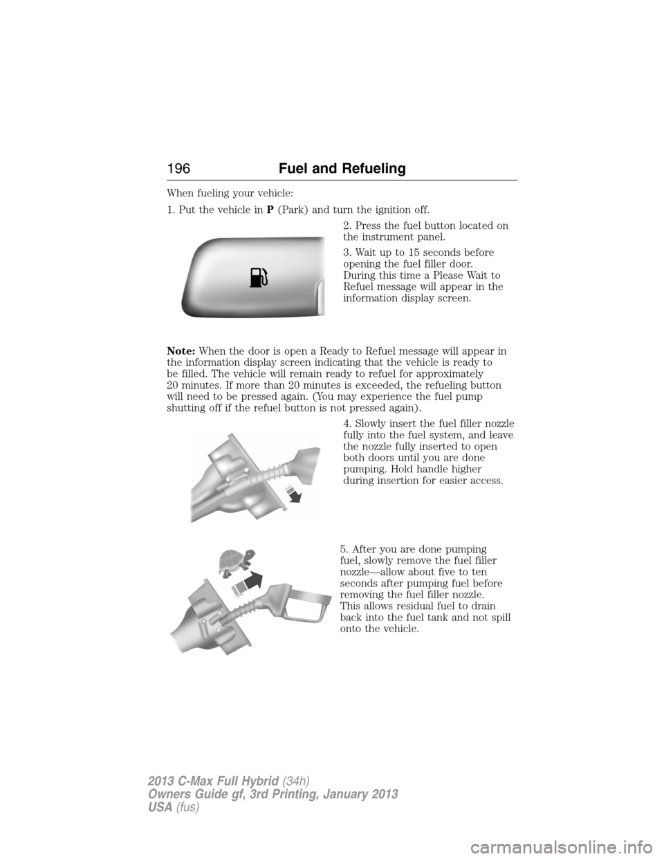 FORD C MAX HYBRID 2013 2.G Owners Manual When fueling your vehicle:
1. Put the vehicle inP(Park) and turn the ignition off.
2. Press the fuel button located on
the instrument panel.
3. Wait up to 15 seconds before
opening the fuel filler doo FORD C MAX HYBRID 2013 2.G Owners Manual When fueling your vehicle:
1. Put the vehicle inP(Park) and turn the ignition off.
2. Press the fuel button located on
the instrument panel.
3. Wait up to 15 seconds before
opening the fuel filler doo