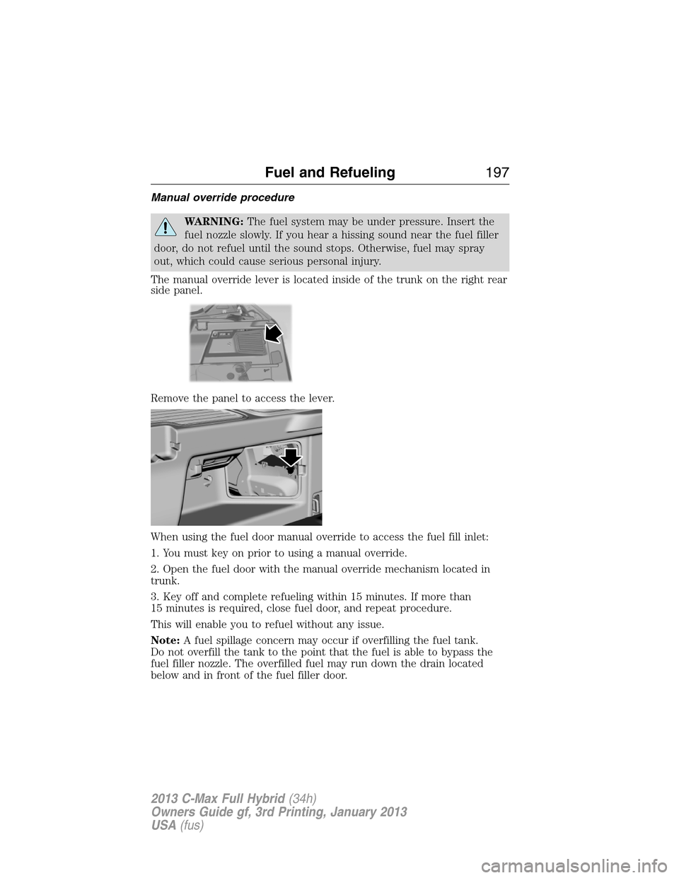 FORD C MAX HYBRID 2013 2.G Owners Manual Manual override procedure
WARNING:The fuel system may be under pressure. Insert the
fuel nozzle slowly. If you hear a hissing sound near the fuel filler
door, do not refuel until the sound stops. Othe FORD C MAX HYBRID 2013 2.G Owners Manual Manual override procedure
WARNING:The fuel system may be under pressure. Insert the
fuel nozzle slowly. If you hear a hissing sound near the fuel filler
door, do not refuel until the sound stops. Othe