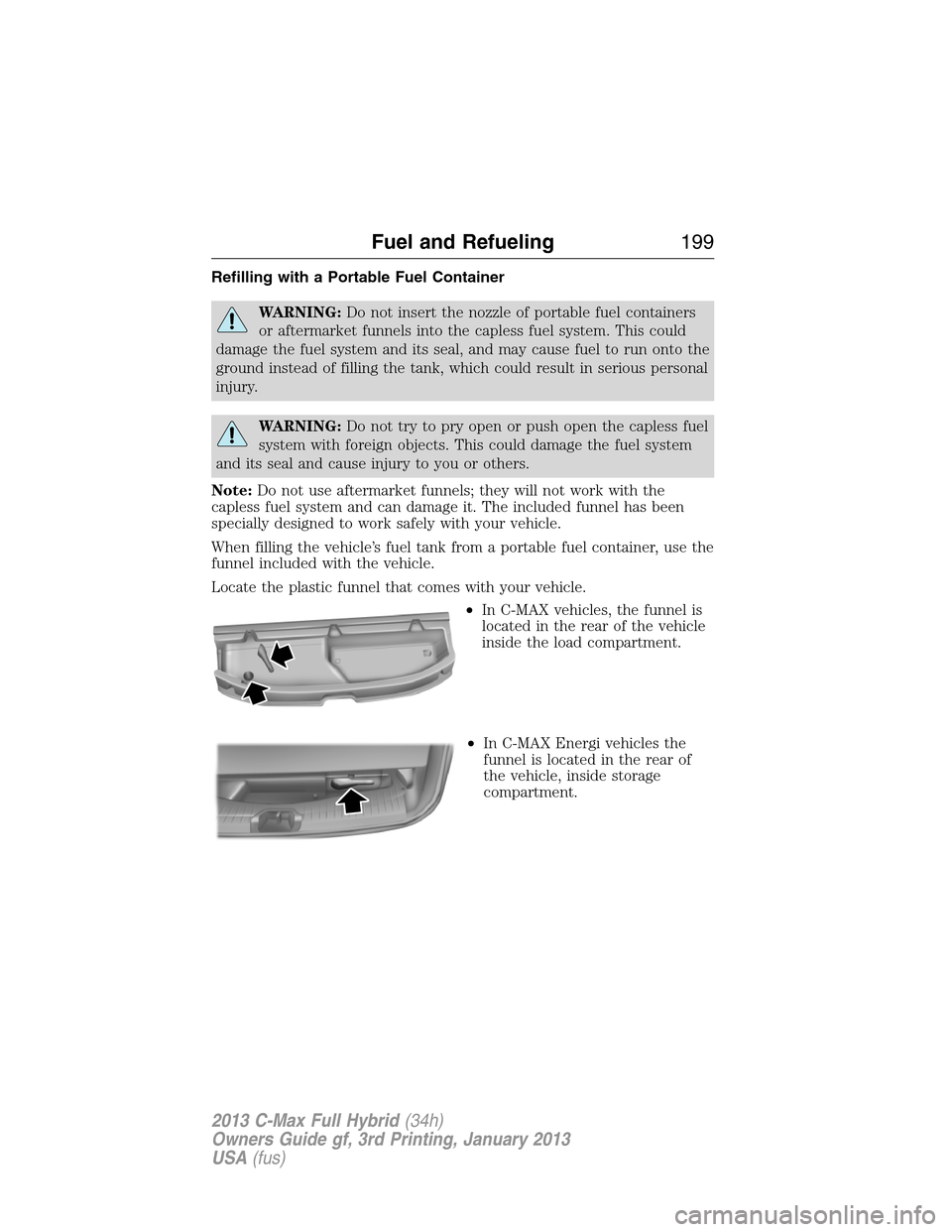 FORD C MAX HYBRID 2013 2.G Manual Online Refilling with a Portable Fuel Container
WARNING:Do not insert the nozzle of portable fuel containers
or aftermarket funnels into the capless fuel system. This could
damage the fuel system and its sea