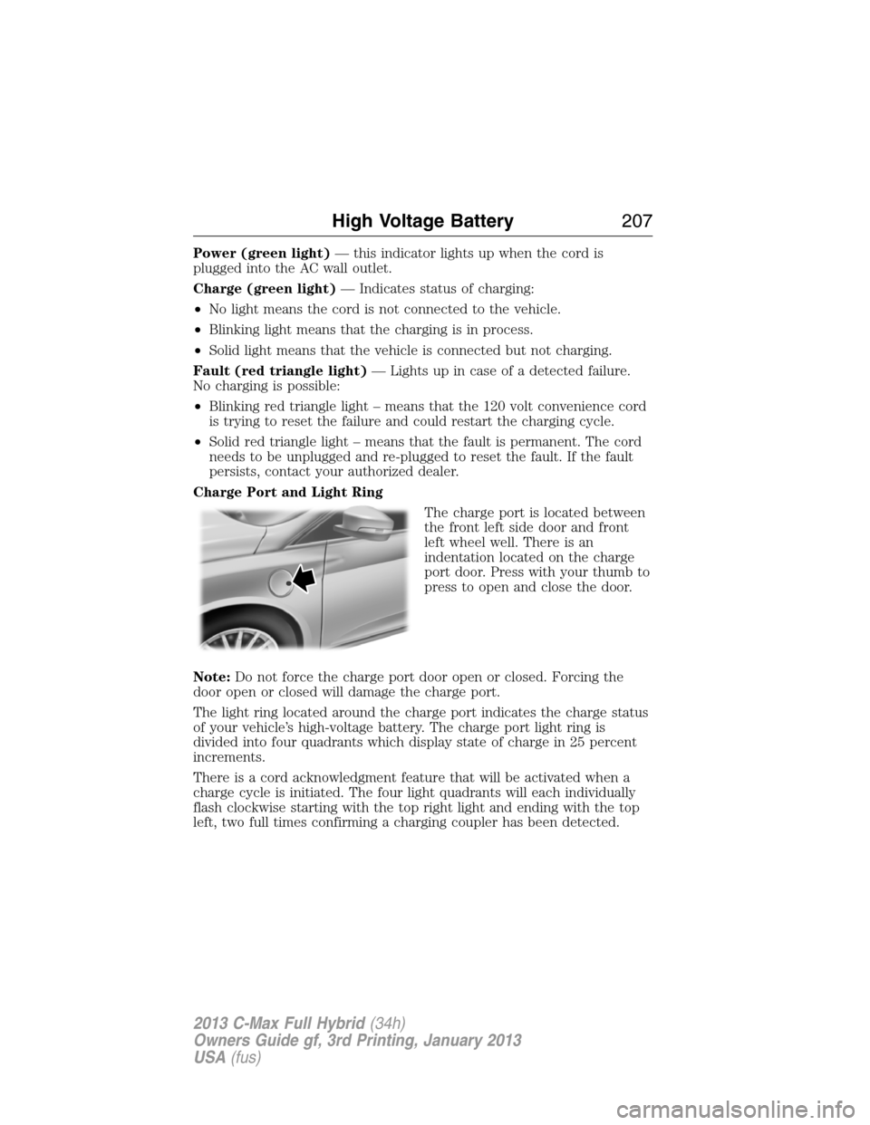 FORD C MAX HYBRID 2013 2.G Service Manual Power (green light)— this indicator lights up when the cord is
plugged into the AC wall outlet.
Charge (green light)— Indicates status of charging:
•No light means the cord is not connected to t