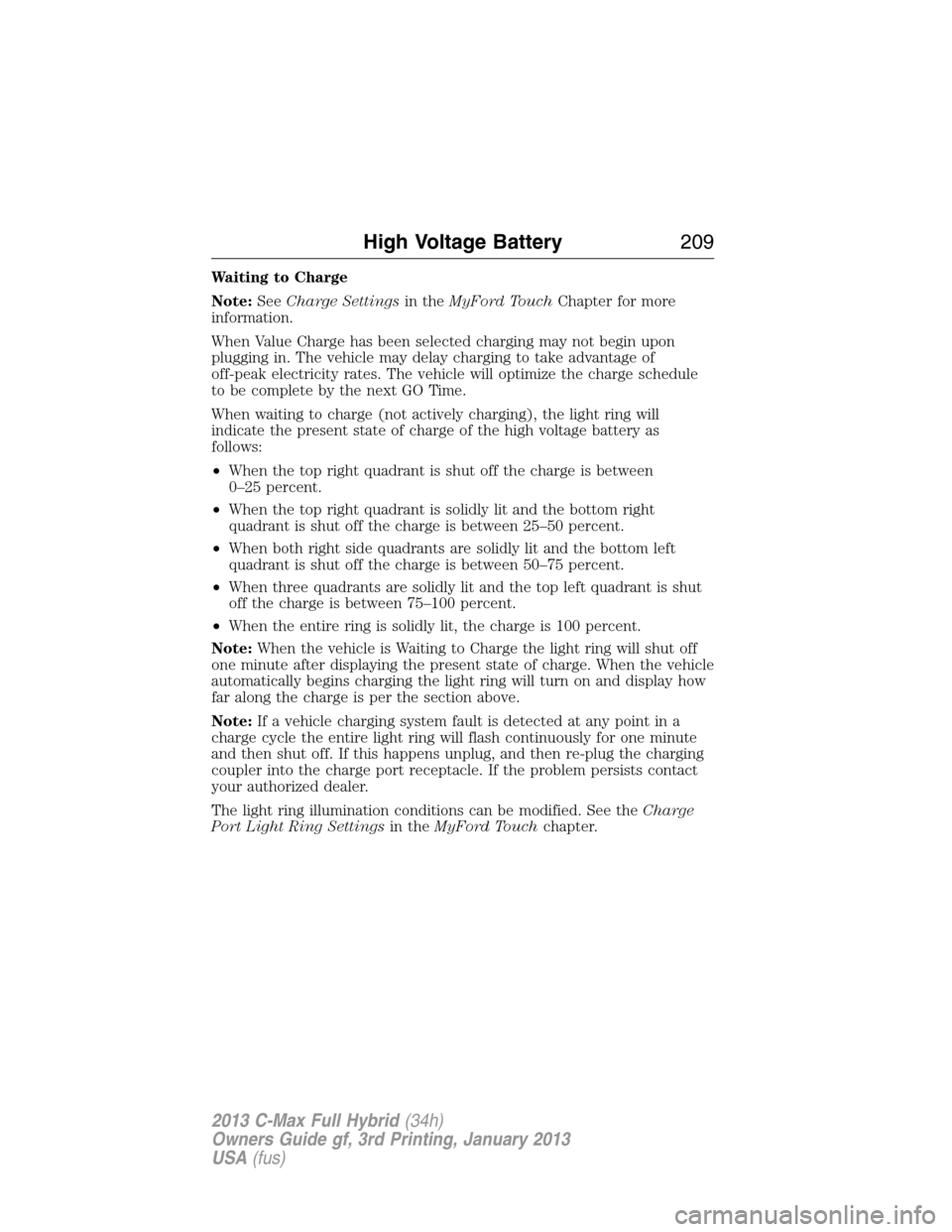 FORD C MAX HYBRID 2013 2.G Owners Manual Waiting to Charge
Note:SeeCharge Settingsin theMyFord TouchChapter for more
information.
When Value Charge has been selected charging may not begin upon
plugging in. The vehicle may delay charging to FORD C MAX HYBRID 2013 2.G Owners Manual Waiting to Charge
Note:SeeCharge Settingsin theMyFord TouchChapter for more
information.
When Value Charge has been selected charging may not begin upon
plugging in. The vehicle may delay charging to