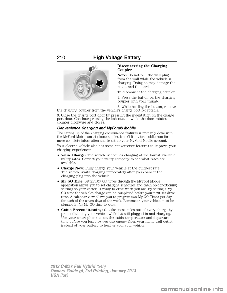 FORD C MAX HYBRID 2013 2.G Service Manual Disconnecting the Charging
Coupler
Note:Do not pull the wall plug
from the wall while the vehicle is
charging. Doing so may damage the
outlet and the cord.
To disconnect the charging coupler:
1. Press