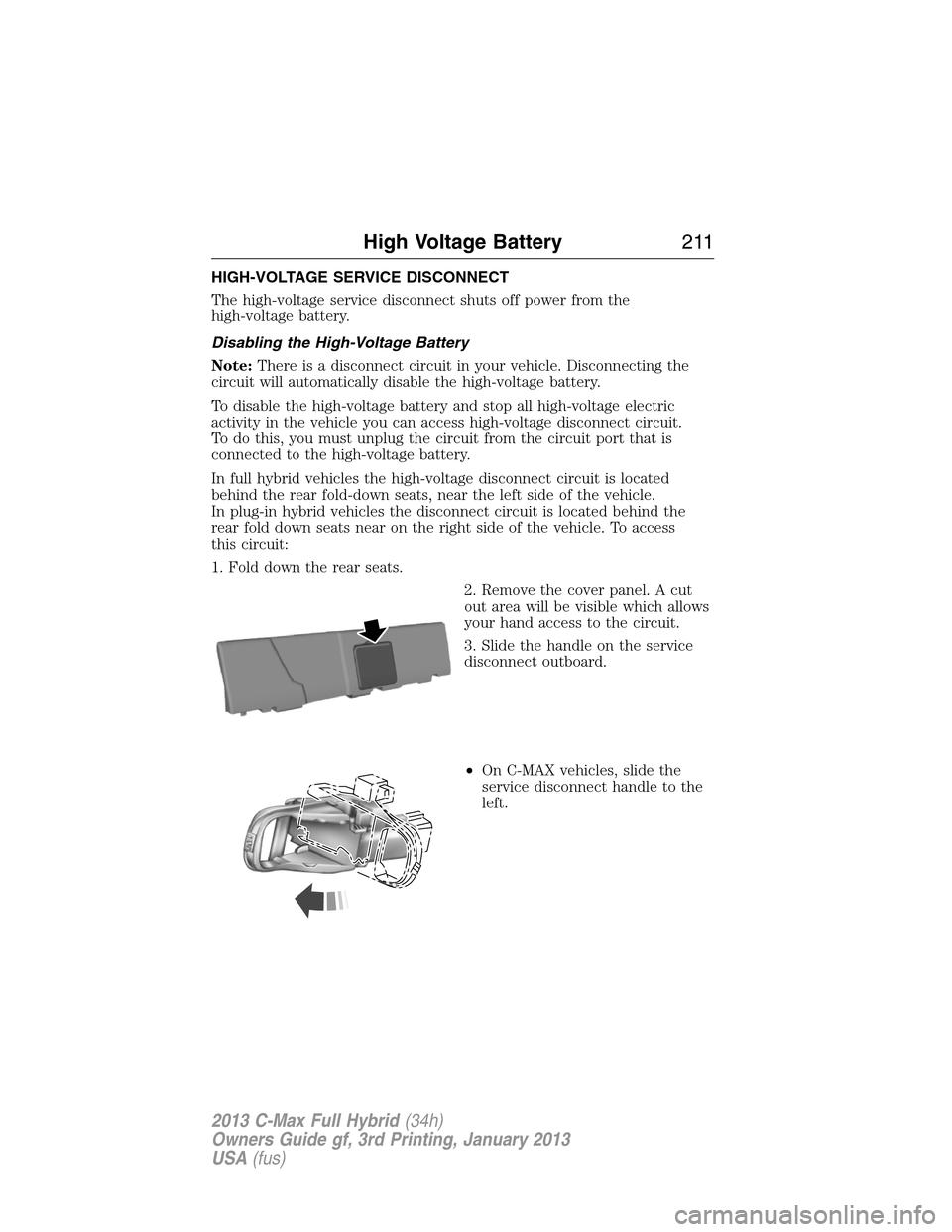 FORD C MAX HYBRID 2013 2.G Owners Manual HIGH-VOLTAGE SERVICE DISCONNECT
The high-voltage service disconnect shuts off power from the
high-voltage battery.
Disabling the High-Voltage Battery
Note:There is a disconnect circuit in your vehicle FORD C MAX HYBRID 2013 2.G Owners Manual HIGH-VOLTAGE SERVICE DISCONNECT
The high-voltage service disconnect shuts off power from the
high-voltage battery.
Disabling the High-Voltage Battery
Note:There is a disconnect circuit in your vehicle
