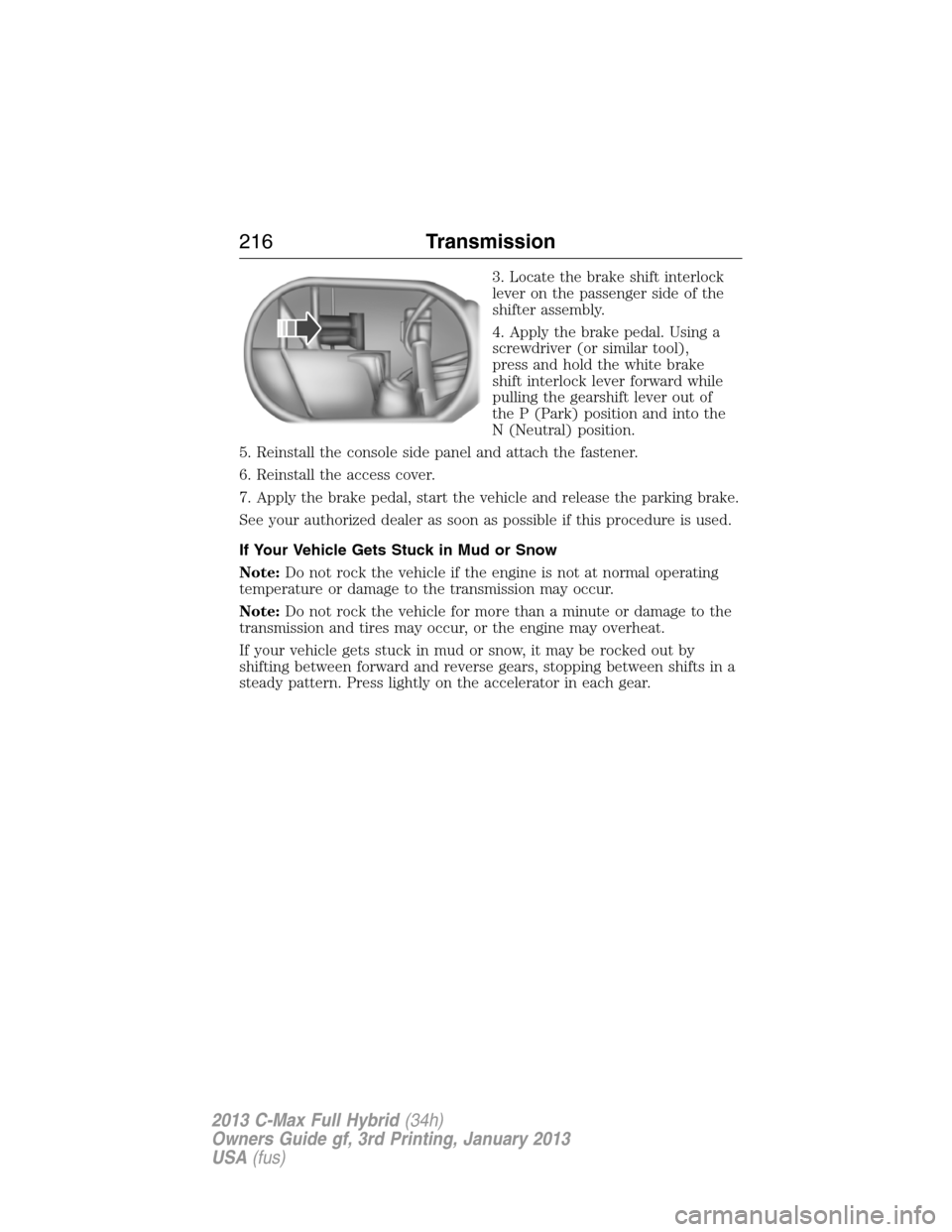 FORD C MAX HYBRID 2013 2.G Owners Guide 3. Locate the brake shift interlock
lever on the passenger side of the
shifter assembly.
4. Apply the brake pedal. Using a
screwdriver (or similar tool),
press and hold the white brake
shift interlock FORD C MAX HYBRID 2013 2.G Owners Guide 3. Locate the brake shift interlock
lever on the passenger side of the
shifter assembly.
4. Apply the brake pedal. Using a
screwdriver (or similar tool),
press and hold the white brake
shift interlock