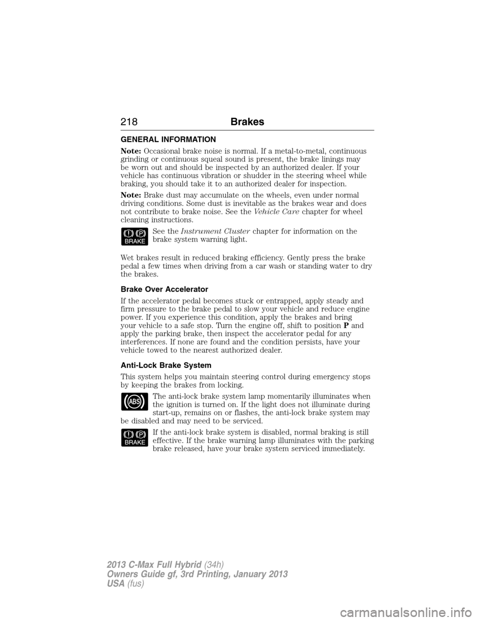 FORD C MAX HYBRID 2013 2.G Owners Guide GENERAL INFORMATION
Note:Occasional brake noise is normal. If a metal-to-metal, continuous
grinding or continuous squeal sound is present, the brake linings may
be worn out and should be inspected by FORD C MAX HYBRID 2013 2.G Owners Guide GENERAL INFORMATION
Note:Occasional brake noise is normal. If a metal-to-metal, continuous
grinding or continuous squeal sound is present, the brake linings may
be worn out and should be inspected by