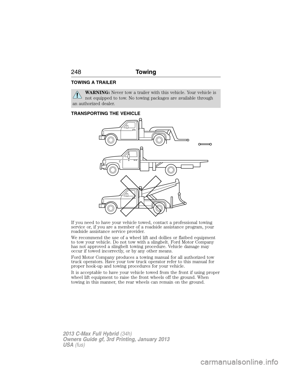 FORD C MAX HYBRID 2013 2.G Owners Manual TOWING A TRAILER
WARNING:Never tow a trailer with this vehicle. Your vehicle is
not equipped to tow. No towing packages are available through
an authorized dealer.
TRANSPORTING THE VEHICLE
If you need