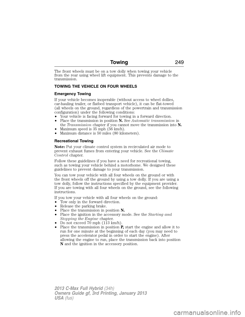 FORD C MAX HYBRID 2013 2.G Owners Manual The front wheels must be on a tow dolly when towing your vehicle
from the rear using wheel lift equipment. This prevents damage to the
transmission.
TOWING THE VEHICLE ON FOUR WHEELS
Emergency Towing
