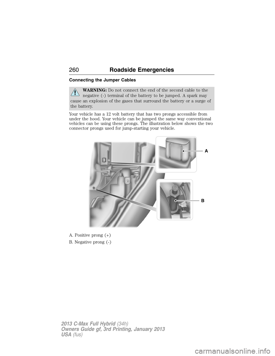 FORD C MAX HYBRID 2013 2.G Owners Manual Connecting the Jumper Cables
WARNING:Do not connect the end of the second cable to the
negative (-) terminal of the battery to be jumped. A spark may
cause an explosion of the gases that surround the 