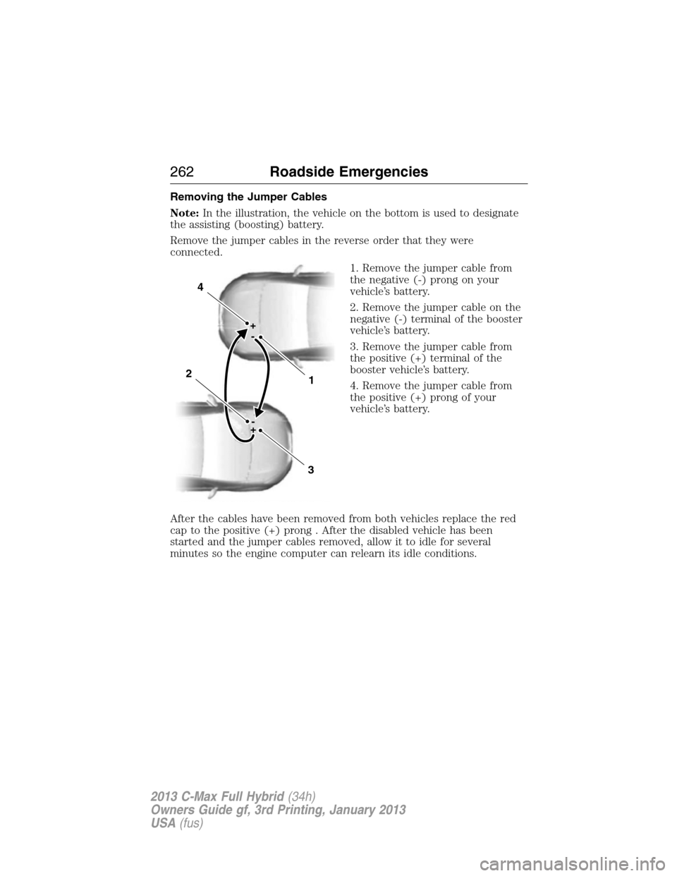 FORD C MAX HYBRID 2013 2.G Owners Manual Removing the Jumper Cables
Note:In the illustration, the vehicle on the bottom is used to designate
the assisting (boosting) battery.
Remove the jumper cables in the reverse order that they were
conne FORD C MAX HYBRID 2013 2.G Owners Manual Removing the Jumper Cables
Note:In the illustration, the vehicle on the bottom is used to designate
the assisting (boosting) battery.
Remove the jumper cables in the reverse order that they were
conne