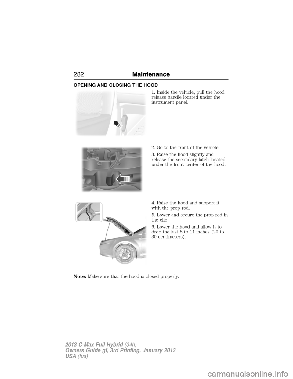 FORD C MAX HYBRID 2013 2.G Owners Manual OPENING AND CLOSING THE HOOD
1. Inside the vehicle, pull the hood
release handle located under the
instrument panel.
2. Go to the front of the vehicle.
3. Raise the hood slightly and
release the secon