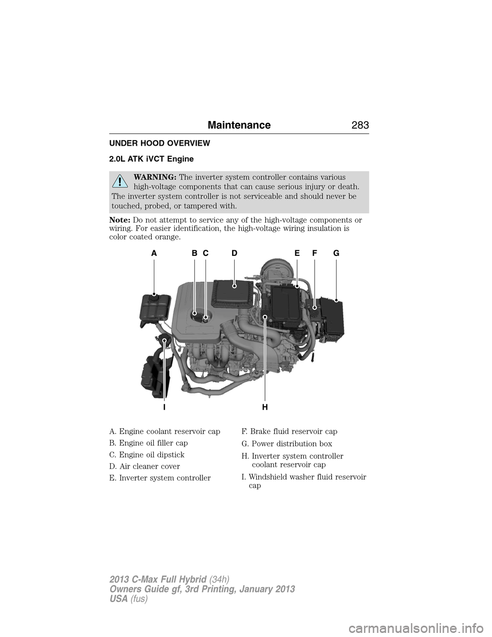 FORD C MAX HYBRID 2013 2.G Owners Manual UNDER HOOD OVERVIEW
2.0L ATK iVCT Engine
WARNING:The inverter system controller contains various
high-voltage components that can cause serious injury or death.
The inverter system controller is not s FORD C MAX HYBRID 2013 2.G Owners Manual UNDER HOOD OVERVIEW
2.0L ATK iVCT Engine
WARNING:The inverter system controller contains various
high-voltage components that can cause serious injury or death.
The inverter system controller is not s