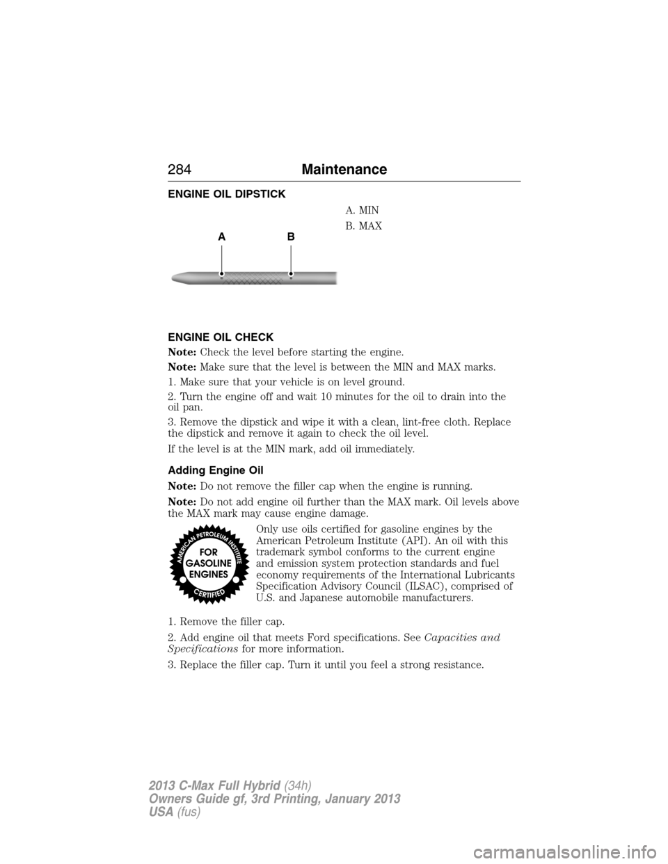 FORD C MAX HYBRID 2013 2.G Owners Manual ENGINE OIL DIPSTICK
A. MIN
B. MAX
ENGINE OIL CHECK
Note:Check the level before starting the engine.
Note:Make sure that the level is between the MIN and MAX marks.
1. Make sure that your vehicle is on FORD C MAX HYBRID 2013 2.G Owners Manual ENGINE OIL DIPSTICK
A. MIN
B. MAX
ENGINE OIL CHECK
Note:Check the level before starting the engine.
Note:Make sure that the level is between the MIN and MAX marks.
1. Make sure that your vehicle is on