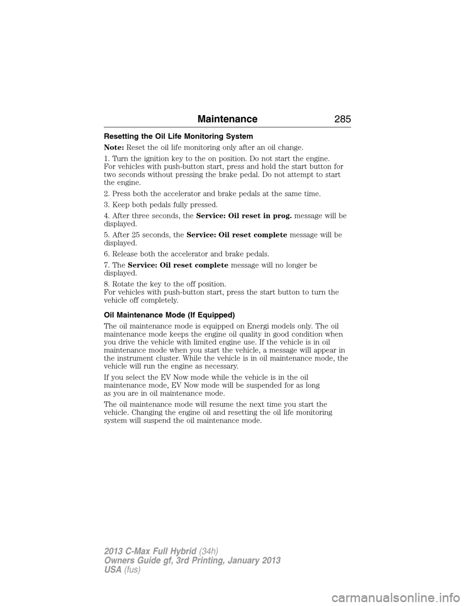 FORD C MAX HYBRID 2013 2.G Owners Manual Resetting the Oil Life Monitoring System
Note:Reset the oil life monitoring only after an oil change.
1. Turn the ignition key to the on position. Do not start the engine.
For vehicles with push-butto